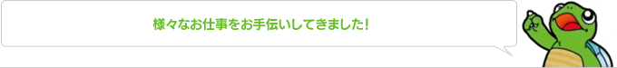 様々なお仕事をお手伝いしてきました！